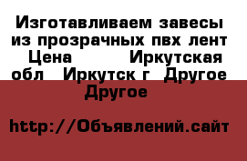 Изготавливаем завесы из прозрачных пвх лент › Цена ­ 250 - Иркутская обл., Иркутск г. Другое » Другое   